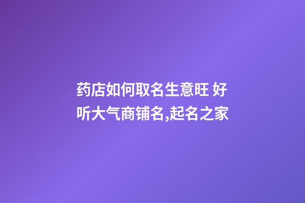 药店如何取名生意旺 好听大气商铺名,起名之家-第1张-店铺起名-玄机派